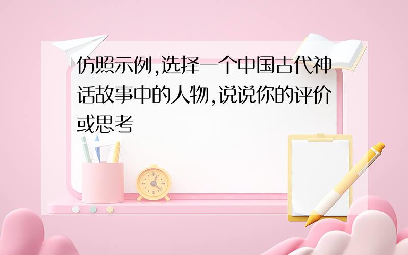 仿照示例,选择一个中国古代神话故事中的人物,说说你的评价或思考