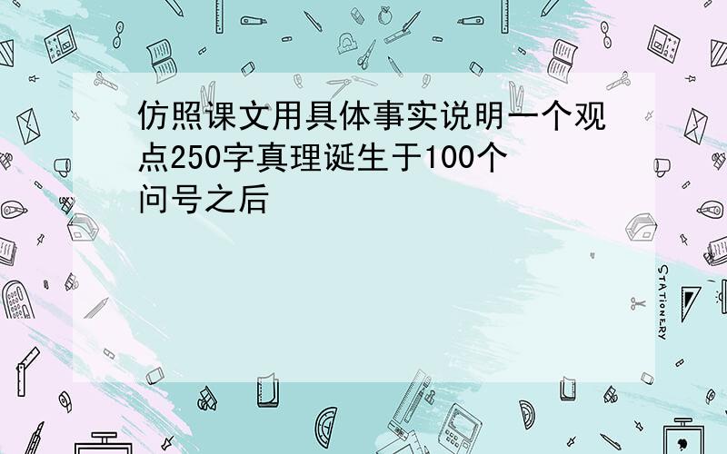 仿照课文用具体事实说明一个观点250字真理诞生于100个问号之后