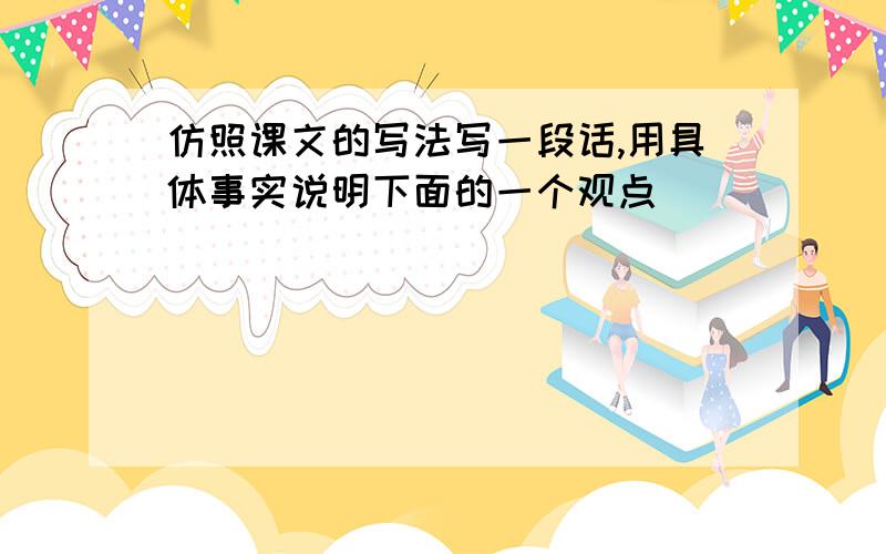 仿照课文的写法写一段话,用具体事实说明下面的一个观点