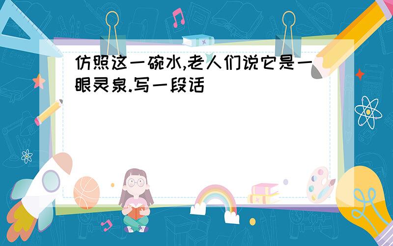 仿照这一碗水,老人们说它是一眼灵泉.写一段话