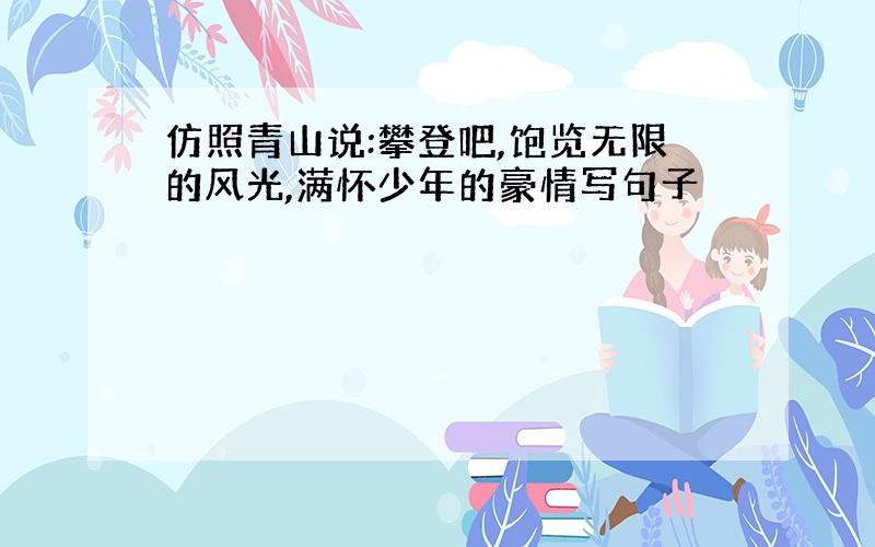 仿照青山说:攀登吧,饱览无限的风光,满怀少年的豪情写句子