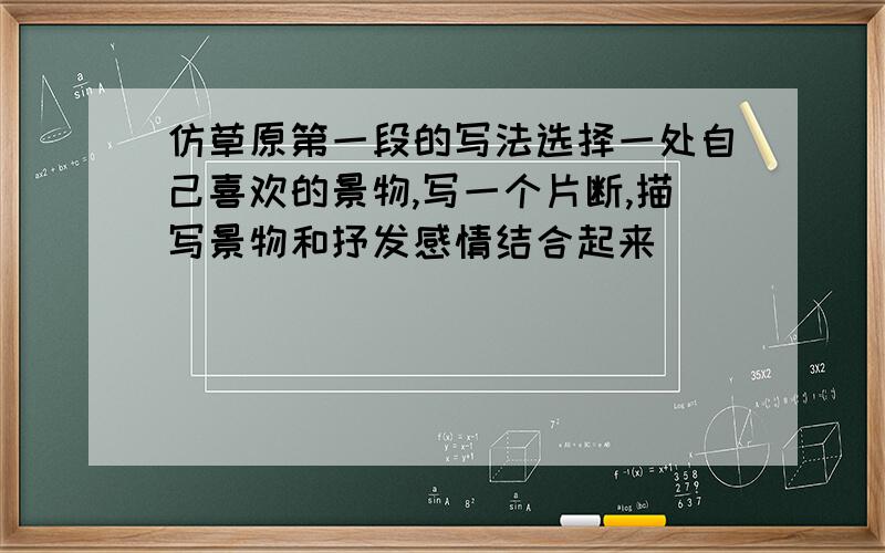 仿草原第一段的写法选择一处自己喜欢的景物,写一个片断,描写景物和抒发感情结合起来