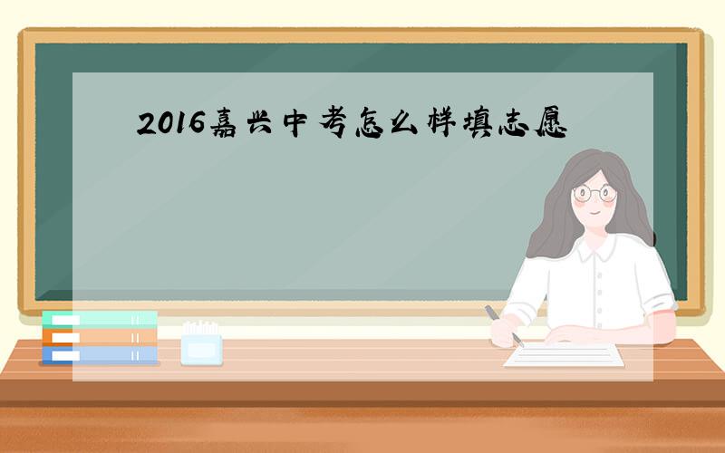 2016嘉兴中考怎么样填志愿