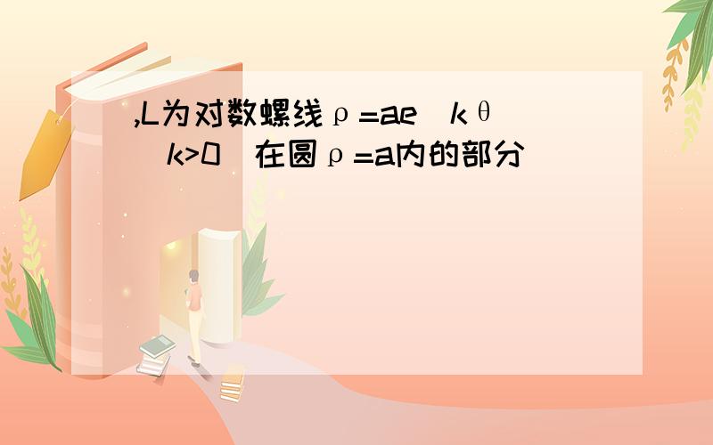 ,L为对数螺线ρ=ae^kθ(k>0)在圆ρ=a内的部分