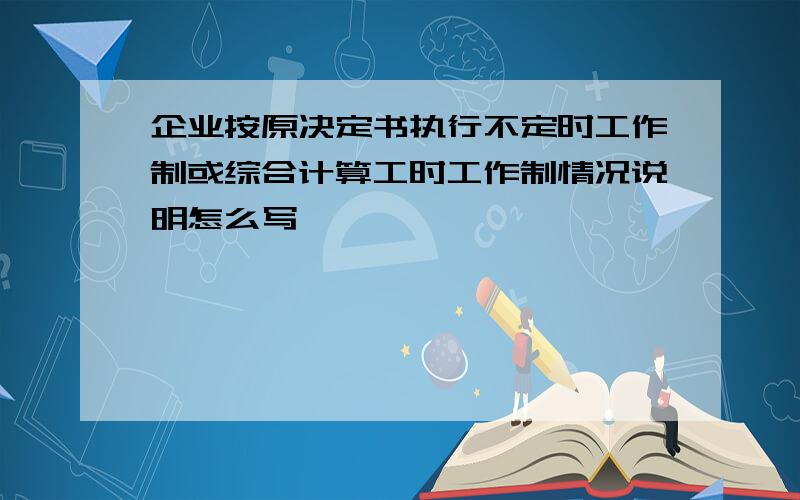 企业按原决定书执行不定时工作制或综合计算工时工作制情况说明怎么写