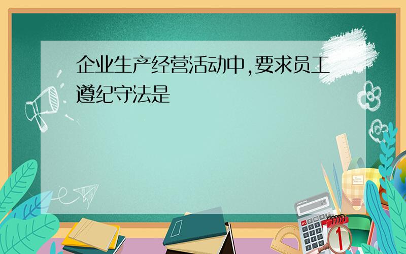 企业生产经营活动中,要求员工遵纪守法是