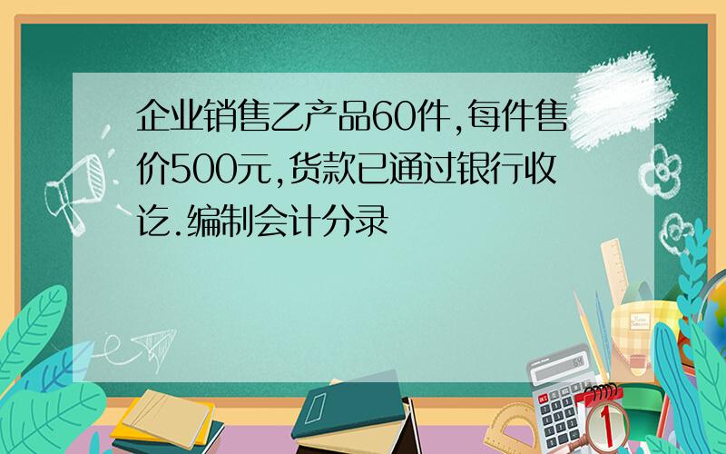 企业销售乙产品60件,每件售价500元,货款已通过银行收讫.编制会计分录