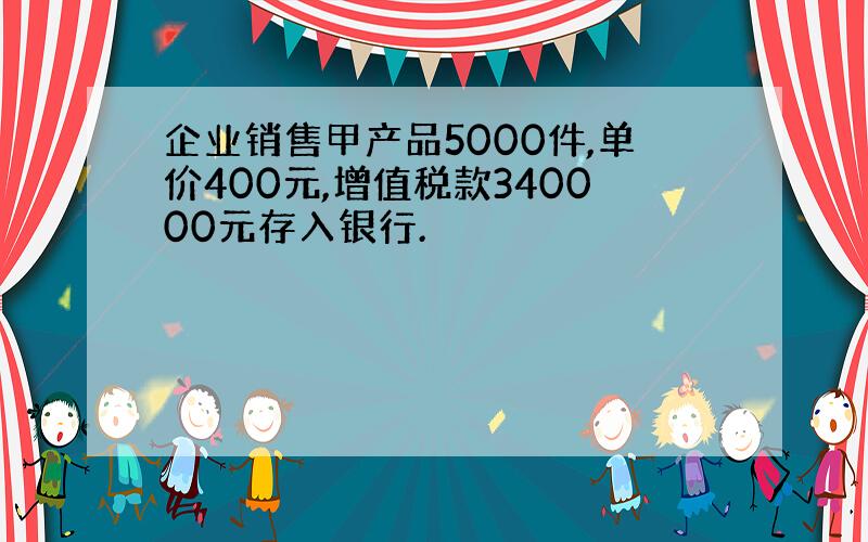 企业销售甲产品5000件,单价400元,增值税款340000元存入银行.