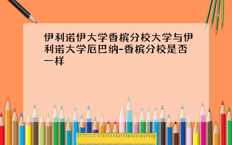 伊利诺伊大学香槟分校大学与伊利诺大学厄巴纳-香槟分校是否一样