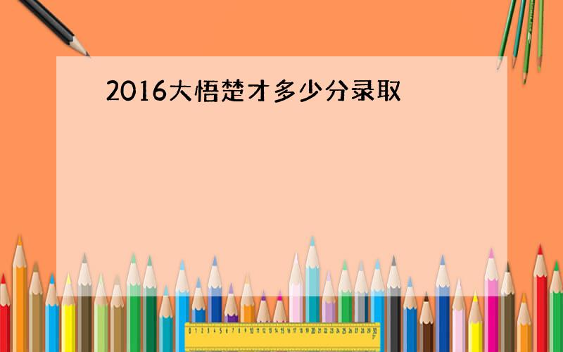 2016大悟楚才多少分录取