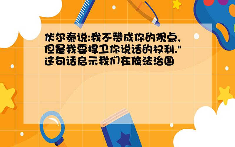 伏尔泰说:我不赞成你的观点,但是我要捍卫你说话的权利."这句话启示我们在依法治国