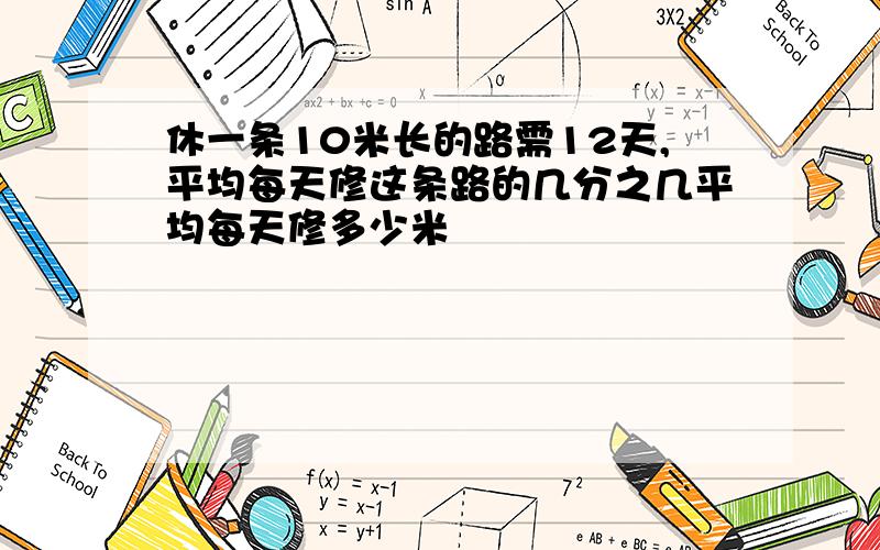 休一条10米长的路需12天,平均每天修这条路的几分之几平均每天修多少米