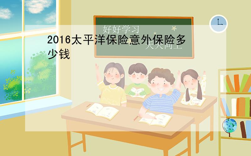 2016太平洋保险意外保险多少钱