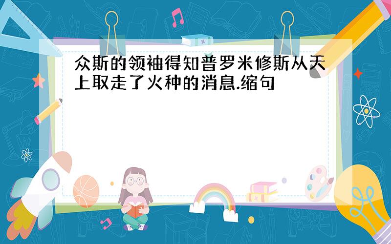 众斯的领袖得知普罗米修斯从天上取走了火种的消息.缩句