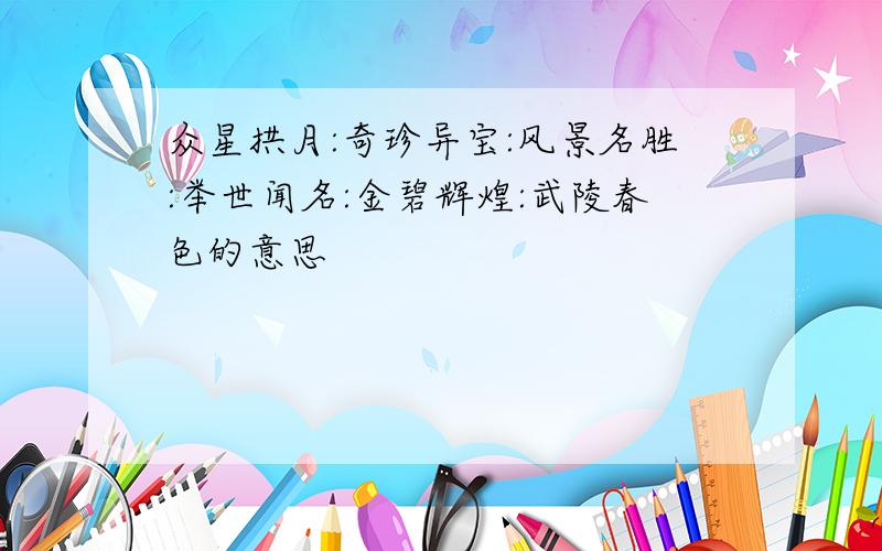 众星拱月:奇珍异宝:风景名胜:举世闻名:金碧辉煌:武陵春色的意思