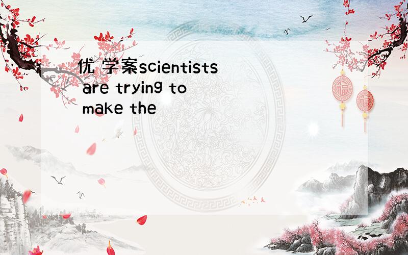 优 学案scientists are trying to make the