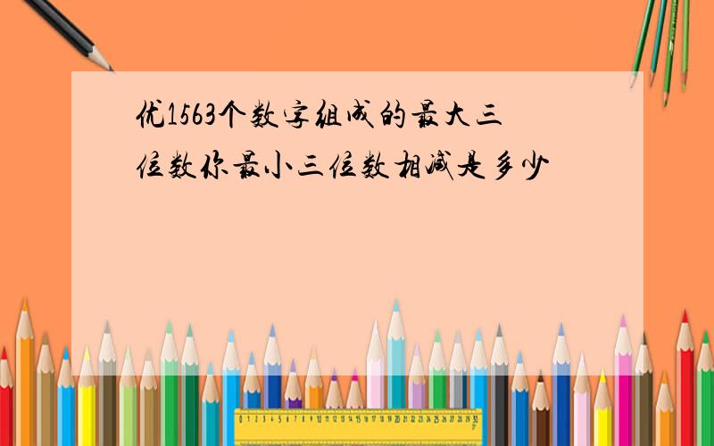 优1563个数字组成的最大三位数你最小三位数相减是多少