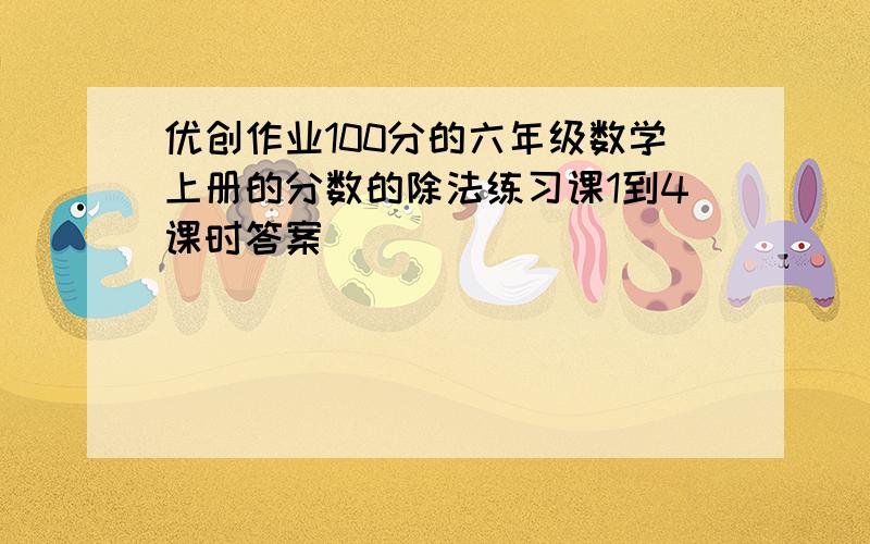 优创作业100分的六年级数学上册的分数的除法练习课1到4课时答案