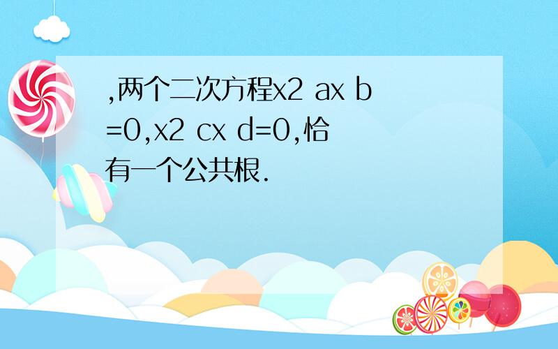 ,两个二次方程x2 ax b=0,x2 cx d=0,恰有一个公共根.