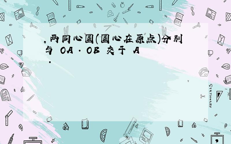 ,两同心圆(圆心在原点)分别与 OA . OB 交于 A .