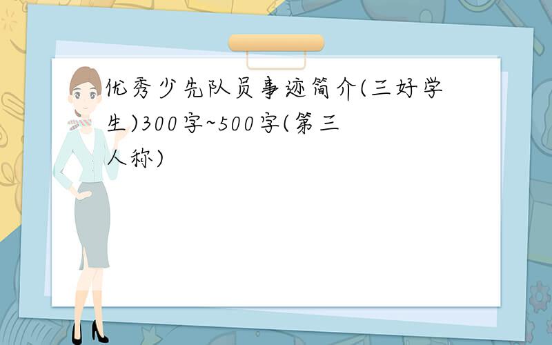 优秀少先队员事迹简介(三好学生)300字~500字(第三人称)