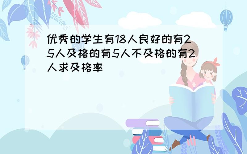 优秀的学生有18人良好的有25人及格的有5人不及格的有2人求及格率