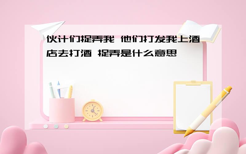 伙计们捉弄我 他们打发我上酒店去打酒 捉弄是什么意思