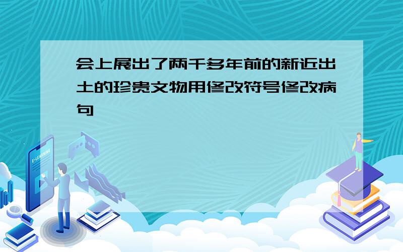 会上展出了两千多年前的新近出土的珍贵文物用修改符号修改病句