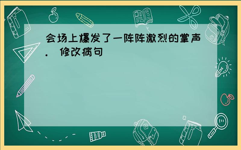 会场上爆发了一阵阵激烈的掌声.(修改病句)