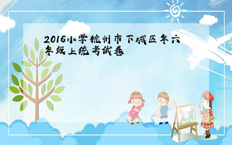 2016小学杭州市下城区年六年级上统考试卷