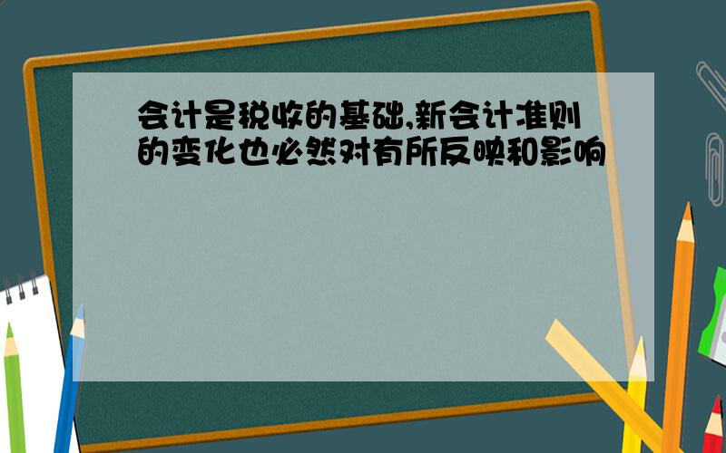 会计是税收的基础,新会计准则的变化也必然对有所反映和影响