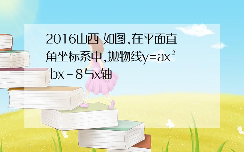 2016山西 如图,在平面直角坐标系中,抛物线y=ax² bx-8与x轴