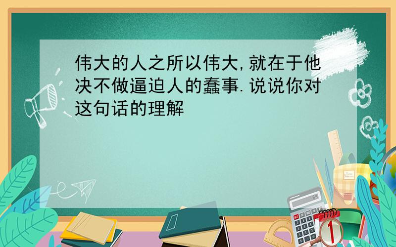 伟大的人之所以伟大,就在于他决不做逼迫人的蠢事.说说你对这句话的理解