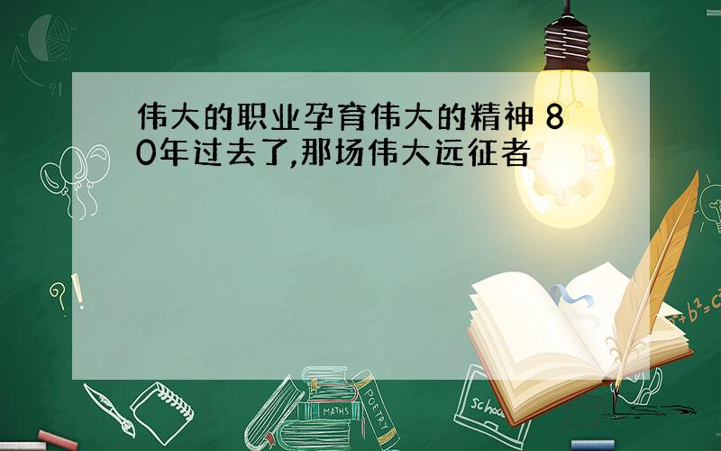 伟大的职业孕育伟大的精神 80年过去了,那场伟大远征者