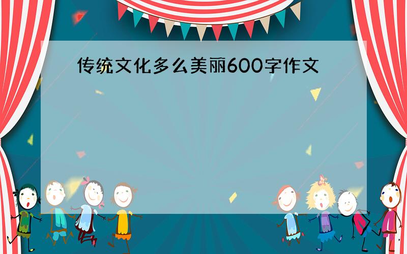 传统文化多么美丽600字作文