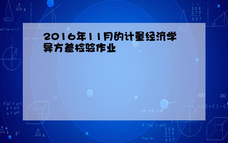 2016年11月的计量经济学异方差检验作业