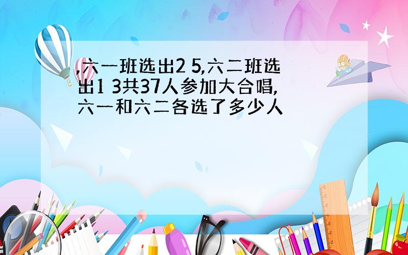 ,六一班选出2 5,六二班选出1 3共37人参加大合唱,六一和六二各选了多少人