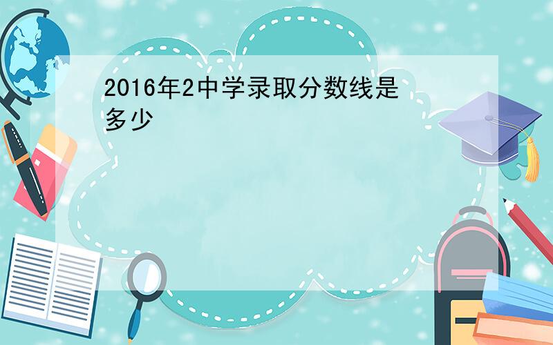 2016年2中学录取分数线是多少