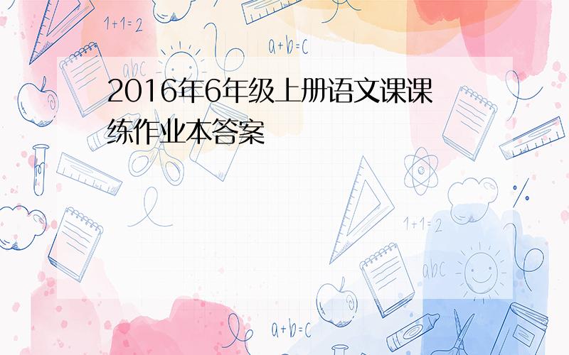 2016年6年级上册语文课课练作业本答案