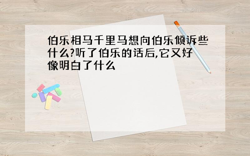 伯乐相马千里马想向伯乐倾诉些什么?听了伯乐的话后,它又好像明白了什么