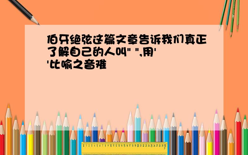 伯牙绝弦这篇文章告诉我们真正了解自己的人叫" ",用' '比喻之音难