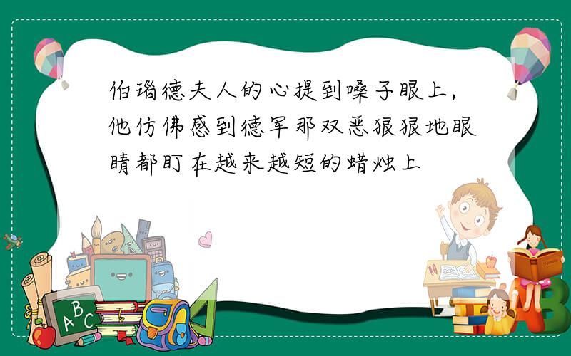 伯瑙德夫人的心提到嗓子眼上,他仿佛感到德军那双恶狠狠地眼睛都盯在越来越短的蜡烛上