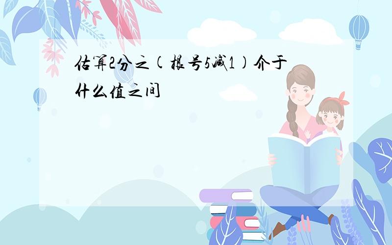 估算2分之(根号5减1)介于什么值之间