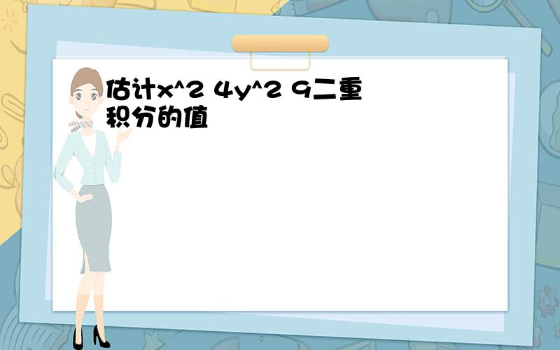 估计x^2 4y^2 9二重积分的值