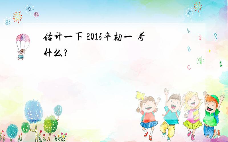 估计一下 2015年初一 考什么?