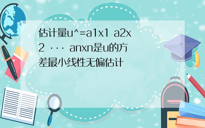 估计量u^=a1x1 a2x2 ··· anxn是u的方差最小线性无偏估计