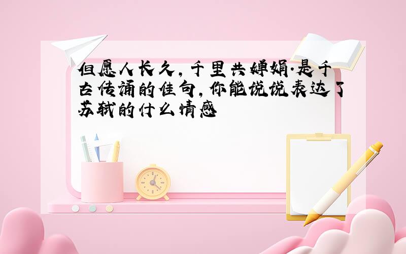 但愿人长久,千里共婵娟.是千古传诵的佳句,你能说说表达了苏轼的什么情感