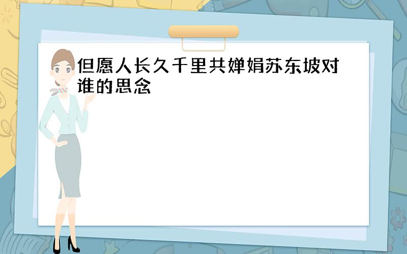 但愿人长久千里共婵娟苏东坡对谁的思念