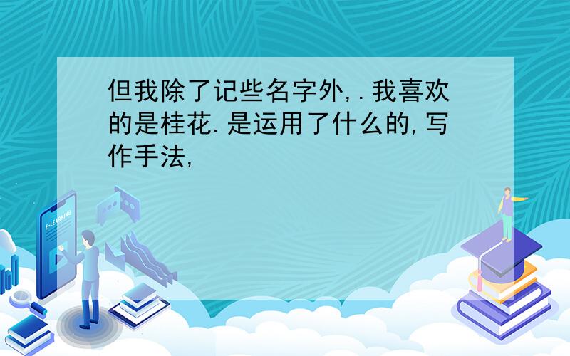 但我除了记些名字外,.我喜欢的是桂花.是运用了什么的,写作手法,