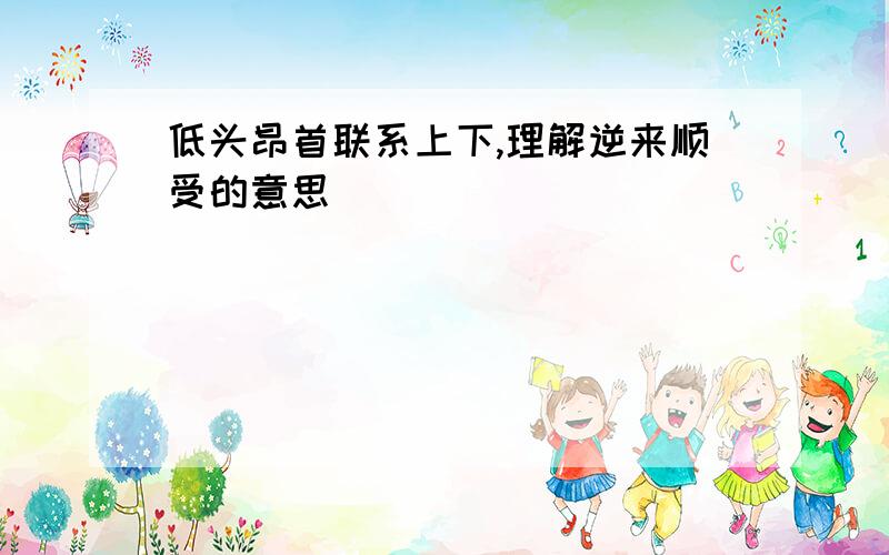 低头昂首联系上下,理解逆来顺受的意思